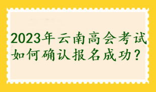 2023年云南高会考试如何确认报名成功？