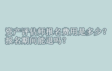 资产评估师报名费用是多少？报名期间能退吗？