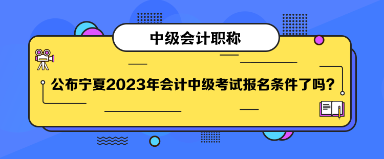 公布宁夏2023年会计中级考试报名条件了吗？