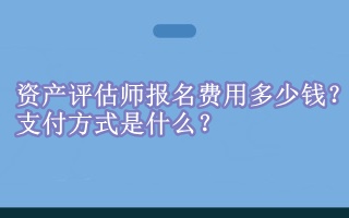 资产评估师报名费用多少钱？支付方式是什么？