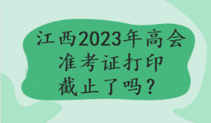江西2023年高会准考证打印截止了吗？