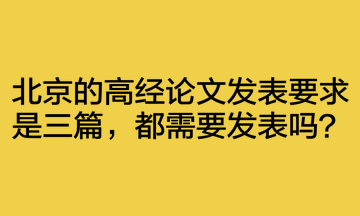 北京的高经论文发表要求是三篇，都需要发表吗？