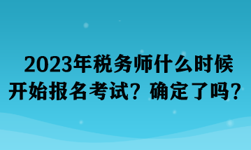 2023年税务师什么时候开始报名考试？确定了吗？