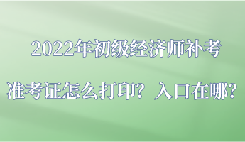 2022年初级经济师补考准考证怎么打印？入口在哪？