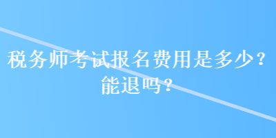 税务师考试报名费用是多少？能退吗？