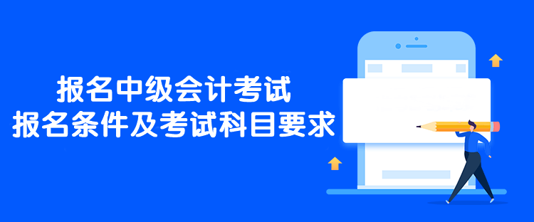 报名中级会计考试报名条件及考试科目要求