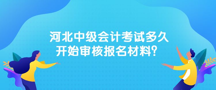 河北中级会计考试多久开始审核报名材料？