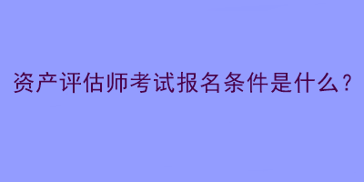 资产评估师考试报名条件是什么？