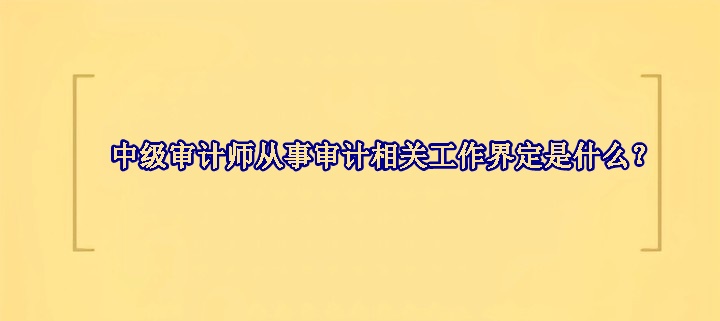 中级审计师从事审计相关工作界定是什么？