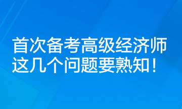 首次备考高级经济师，这几个问题要熟知！