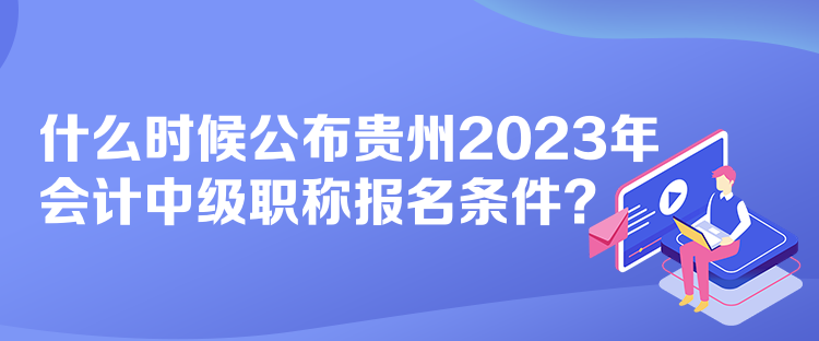 什么时候公布贵州2023年会计中级职称报名条件？