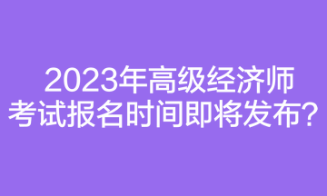 2023年高级经济师考试报名时间即将发布？