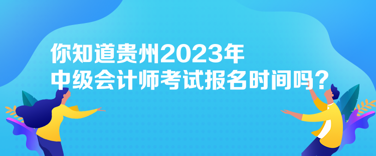 你知道贵州2023年中级会计师考试报名时间吗？