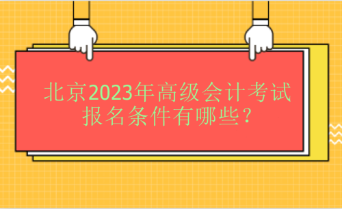 北京2023年高级会计考试报名条件有哪些？