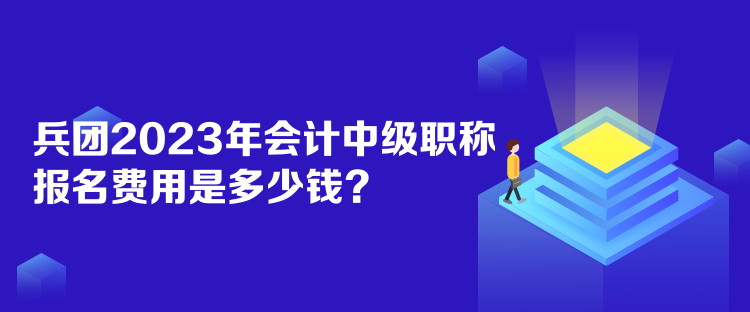 兵团2023年会计中级职称报名费用是多少钱？