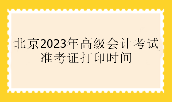 北京2023年高级会计考试准考证打印时间