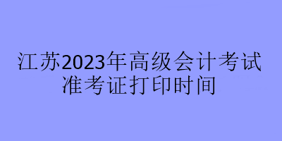 江苏2023年高级会计考试准考证打印时间