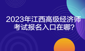 2023年江西高级经济师考试报名入口在哪？