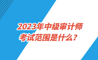 2023中级审计师考试范围是什么