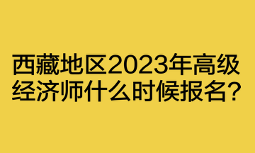 西藏地区2023年高级经济师什么时候报名？