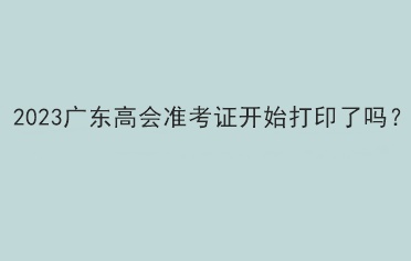 2023广东高会准考证开始打印了吗？