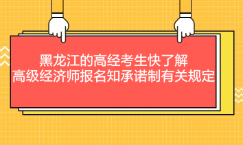黑龙江的高经考生快了解：高级经济师报名知承诺制有关规定
