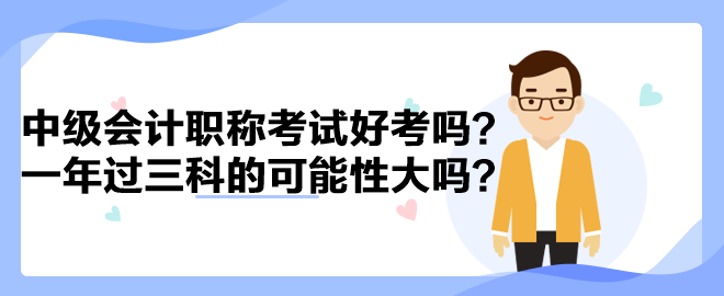 中级会计职称考试好考吗？一年过三科的可能性大吗？