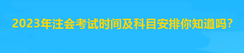 2023年注会考试时间及科目安排你知道吗？