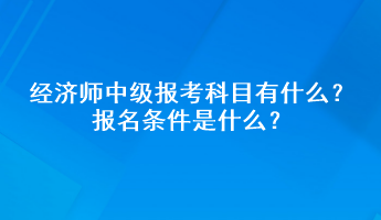 经济师中级报考科目有什么？报名条件是什么？