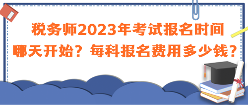 税务师2023年考试报名时间哪天开始？每科报名费用多少钱？