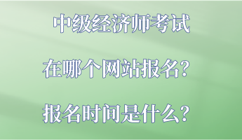 中级经济师考试在哪个网站报名？报名时间是什么？