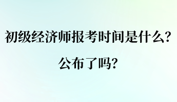 初级经济师的报考时间是什么？公布了吗？