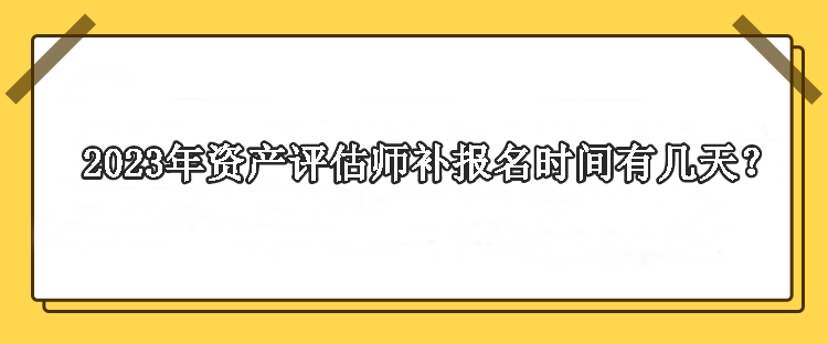 2023年资产评估师补报名时间有几天？