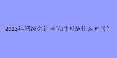2023年高级会计考试时间是什么时候？