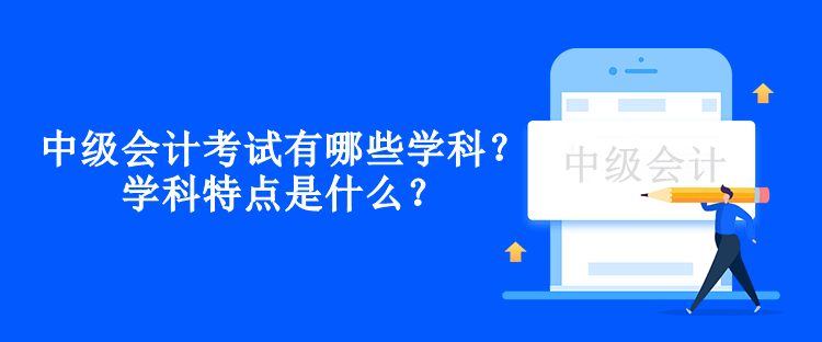 中级会计考试有哪些学科？学科特点是什么？