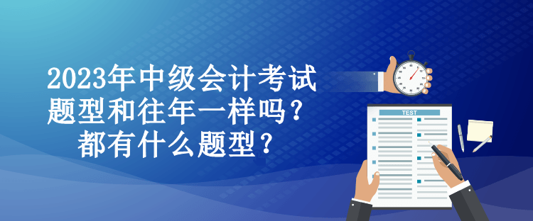 2023年中级会计考试题型和往年一样吗？都有什么题型？
