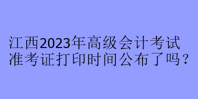 江西2023年高级会计考试准考证打印时间公布了吗？