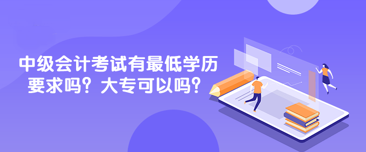 中级会计考试有最低学历要求吗？大专可以吗？