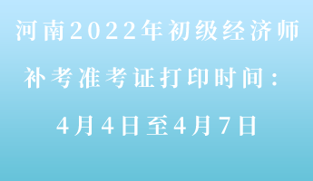 河南2022年初级经济师补考准考证打印时间：4月4-7日