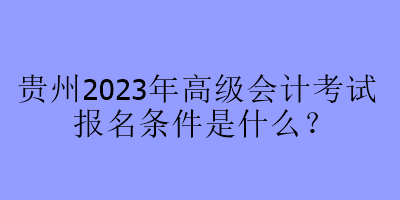 贵州2023年高级会计考试报名条件是什么？