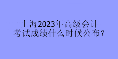 上海2023年高级会计考试成绩什么时候公布？