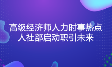 高级经济师人力时事热点：人社部启动职引未来