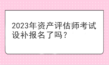 2023年资产评估师考试设补报名了吗？