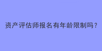 资产评估师报名有年龄限制吗？