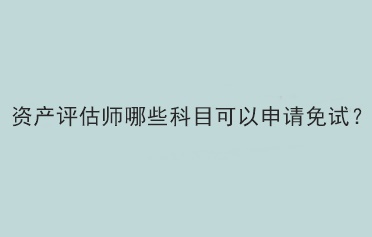 资产评估师哪些科目可以申请免试？