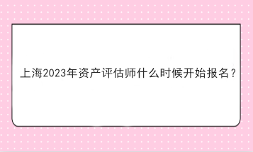 上海2023年资产评估师什么时候开始报名？