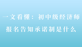 一文看懂：初中级经济师报名告知承诺制是什么