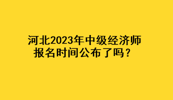 河北2023年中级经济师报名时间公布了吗？