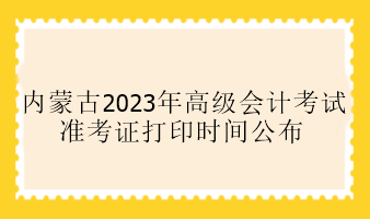 内蒙古2023年高级会计考试准考证打印时间公布