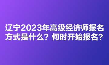 辽宁2023年高级经济师考试报名方式是什么？何时开始报名？